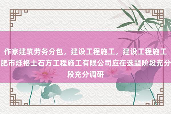 作家建筑劳务分包，建设工程施工，建设工程施工，合肥市烁格土石方工程施工有限公司应在选题阶段充分调研