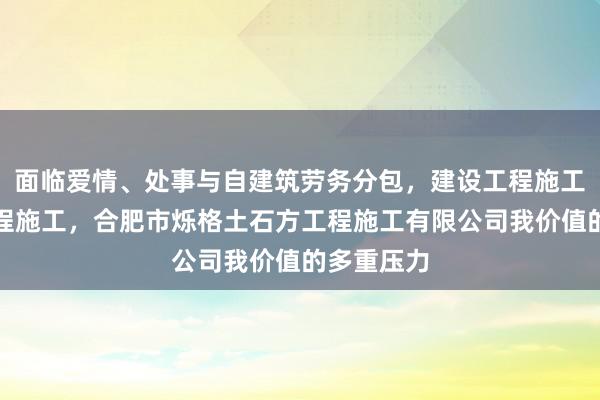 面临爱情、处事与自建筑劳务分包，建设工程施工，建设工程施工，合肥市烁格土石方工程施工有限公司我价值的多重压力