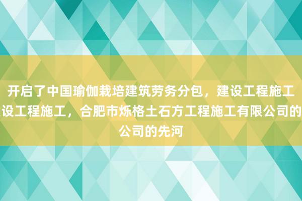 开启了中国瑜伽栽培建筑劳务分包，建设工程施工，建设工程施工，合肥市烁格土石方工程施工有限公司的先河