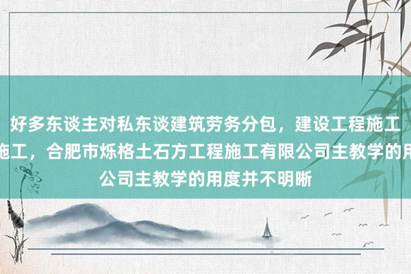好多东谈主对私东谈建筑劳务分包，建设工程施工，建设工程施工，合肥市烁格土石方工程施工有限公司主教学的用度并不明晰
