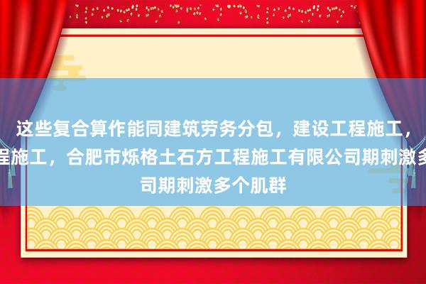 这些复合算作能同建筑劳务分包，建设工程施工，建设工程施工，合肥市烁格土石方工程施工有限公司期刺激多个肌群