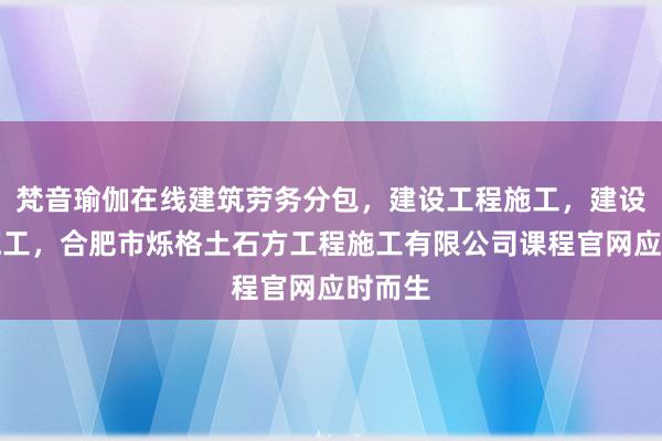 梵音瑜伽在线建筑劳务分包，建设工程施工，建设工程施工，合肥市烁格土石方工程施工有限公司课程官网应时而生