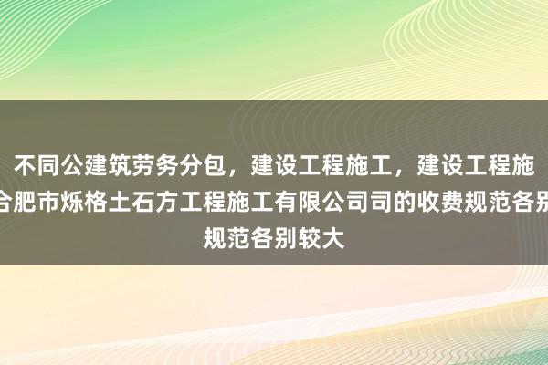 不同公建筑劳务分包，建设工程施工，建设工程施工，合肥市烁格土石方工程施工有限公司司的收费规范各别较大