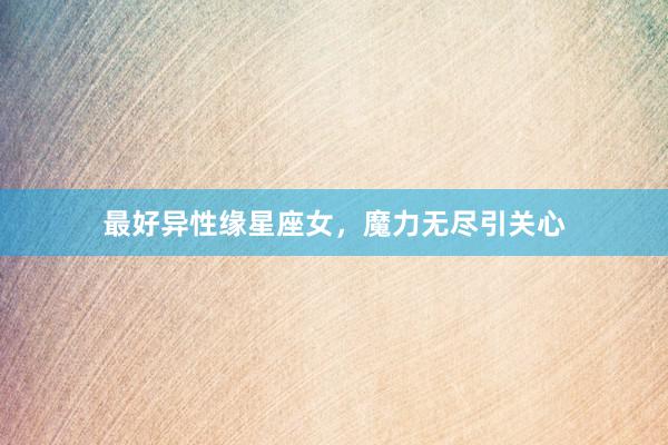 最好异性缘星座女,魔力无尽引关心