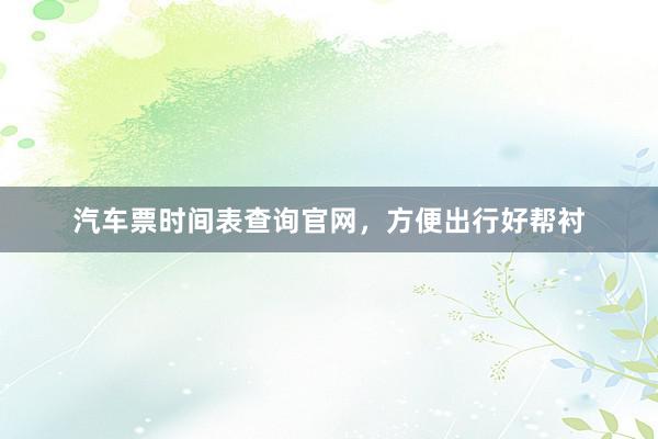 汽车票时间表查询官网，方便出行好帮衬