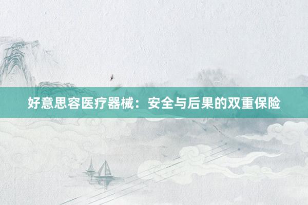 好意思容医疗器械：安全与后果的双重保险