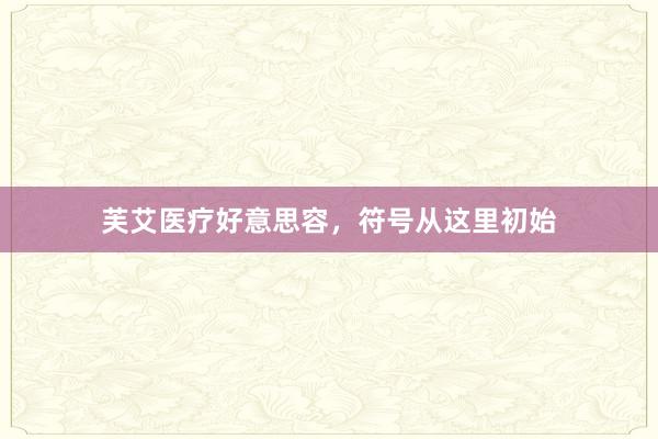 芙艾医疗好意思容，符号从这里初始